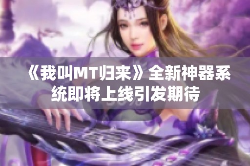 《我叫MT归来》全新神器系统即将上线引发期待