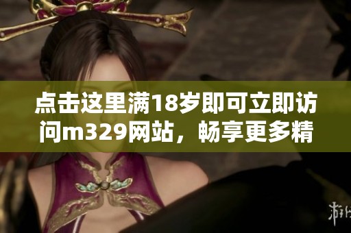 点击这里满18岁即可立即访问m329网站，畅享更多精彩内容