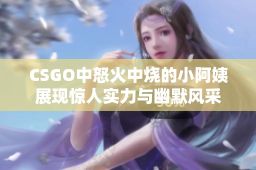 CSGO中怒火中烧的小阿姨展现惊人实力与幽默风采