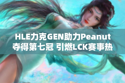 HLE力克GEN助力Peanut夺得第七冠 引燃LCK赛事热潮