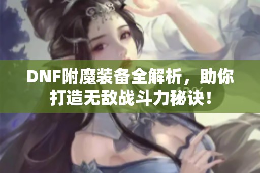 DNF附魔装备全解析，助你打造无敌战斗力秘诀！