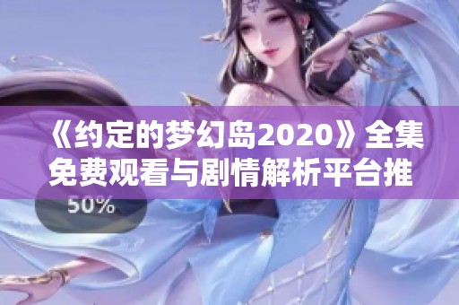 《约定的梦幻岛2020》全集免费观看与剧情解析平台推荐