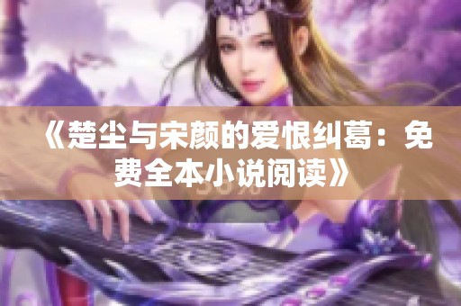 《楚尘与宋颜的爱恨纠葛：免费全本小说阅读》