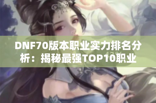 DNF70版本职业实力排名分析：揭秘最强TOP10职业选择