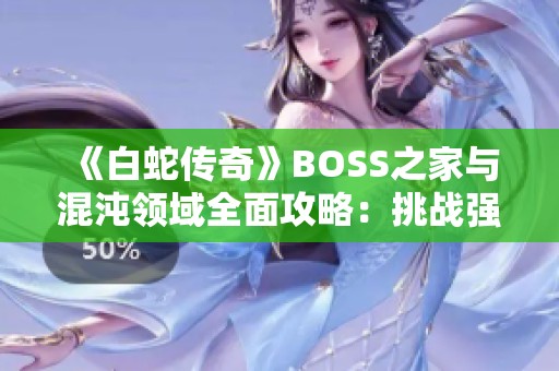 《白蛇传奇》BOSS之家与混沌领域全面攻略：挑战强敌获取丰厚奖励