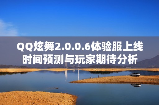 QQ炫舞2.0.0.6体验服上线时间预测与玩家期待分析