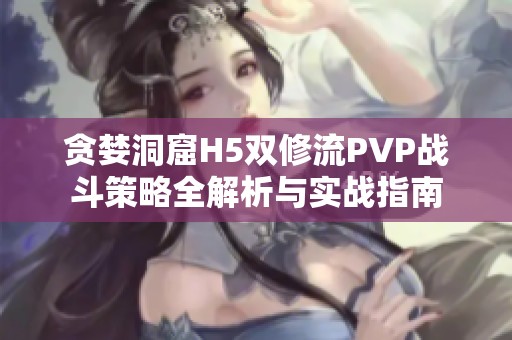 贪婪洞窟H5双修流PVP战斗策略全解析与实战指南