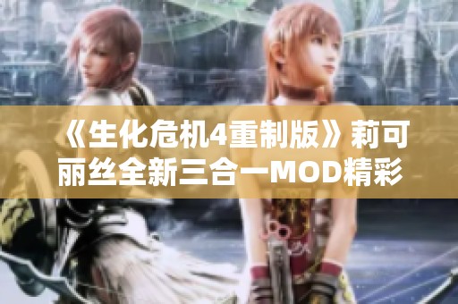 《生化危机4重制版》莉可丽丝全新三合一MOD精彩解析与使用指南