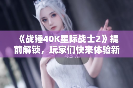 《战锤40K星际战士2》提前解锁，玩家们快来体验新内容！