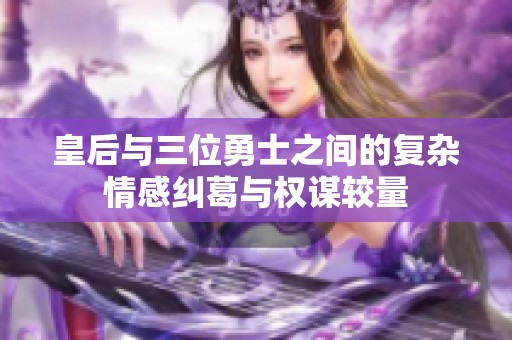 皇后与三位勇士之间的复杂情感纠葛与权谋较量