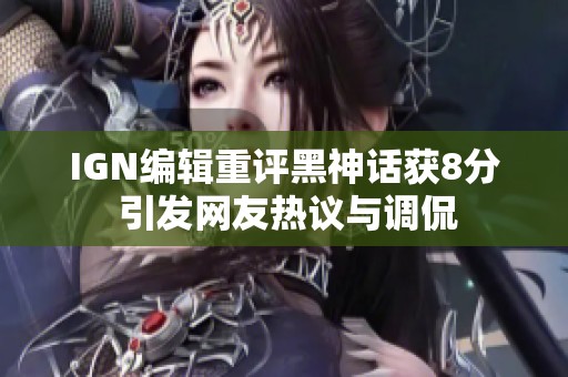 IGN编辑重评黑神话获8分 引发网友热议与调侃