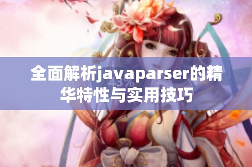 全面解析javaparser的精华特性与实用技巧