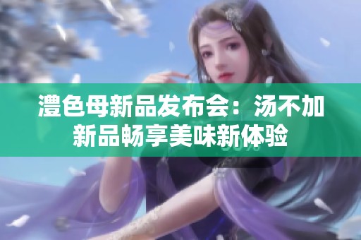 澧色母新品发布会：汤不加新品畅享美味新体验