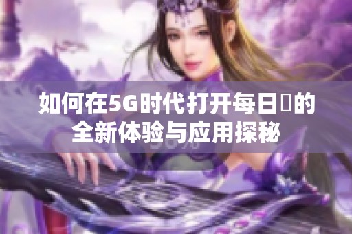 如何在5G时代打开每日奭的全新体验与应用探秘