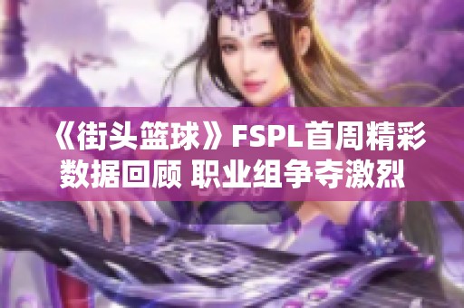 《街头篮球》FSPL首周精彩数据回顾 职业组争夺激烈开赛在即