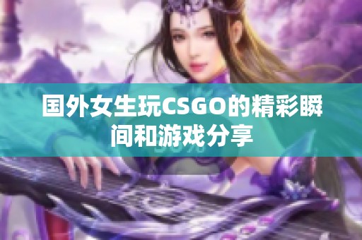 国外女生玩CSGO的精彩瞬间和游戏分享