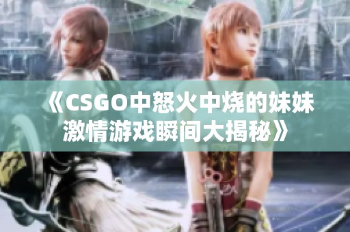 《CSGO中怒火中烧的妹妹激情游戏瞬间大揭秘》