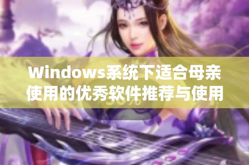 Windows系统下适合母亲使用的优秀软件推荐与使用技巧