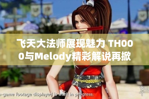 飞天大法师展现魅力 TH000与Melody精彩解说再掀风云