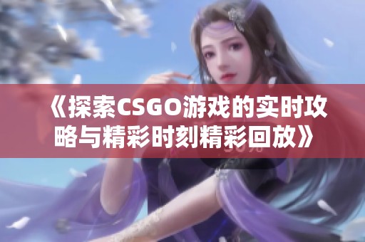 《探索CSGO游戏的实时攻略与精彩时刻精彩回放》