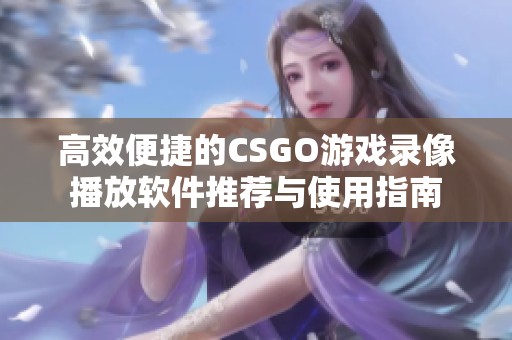 高效便捷的CSGO游戏录像播放软件推荐与使用指南