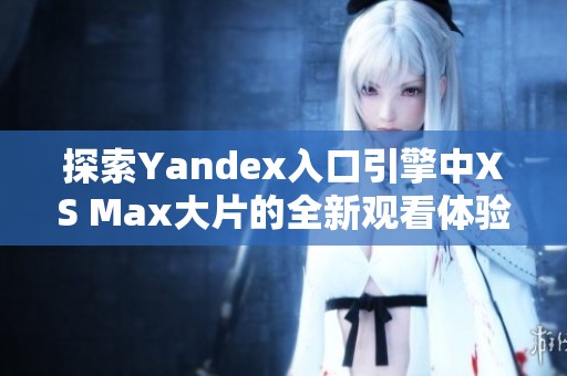 探索Yandex入口引擎中XS Max大片的全新观看体验