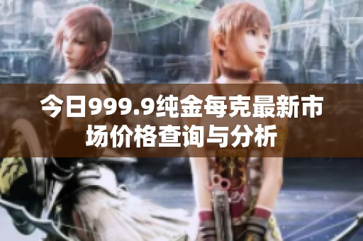 今日999.9纯金每克最新市场价格查询与分析