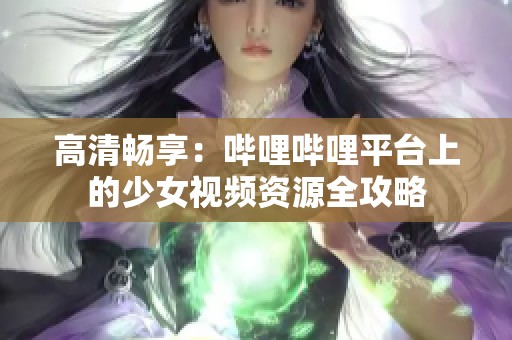 高清畅享：哔哩哔哩平台上的少女视频资源全攻略