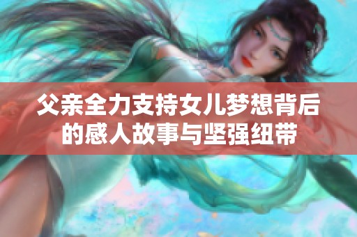 父亲全力支持女儿梦想背后的感人故事与坚强纽带