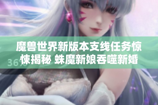 魔兽世界新版本支线任务惊悚揭秘 蛛魔新娘吞噬新婚丈夫揭秘