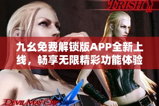 九幺免费解锁版APP全新上线，畅享无限精彩功能体验