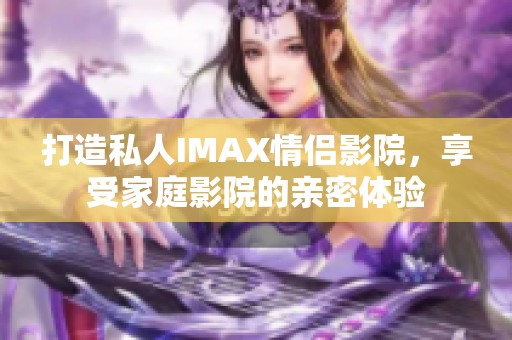 打造私人IMAX情侣影院，享受家庭影院的亲密体验