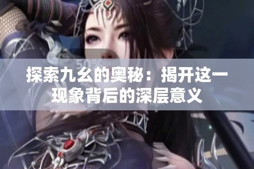 探索九幺的奥秘：揭开这一现象背后的深层意义