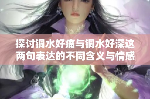 探讨铜水好痛与铜水好深这两句表达的不同含义与情感