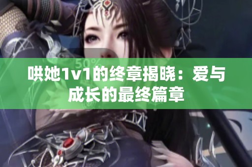 哄她1v1的终章揭晓：爱与成长的最终篇章