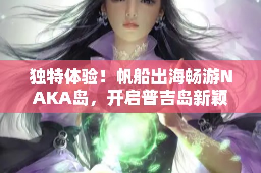 独特体验！帆船出海畅游NAKA岛，开启普吉岛新颖度假之旅