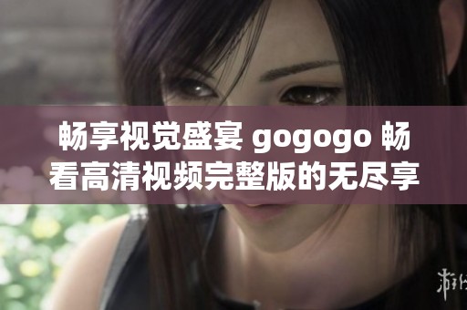 畅享视觉盛宴 gogogo 畅看高清视频完整版的无尽享受