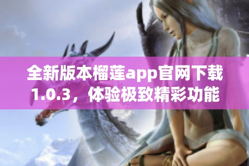 全新版本榴莲app官网下载1.0.3，体验极致精彩功能！