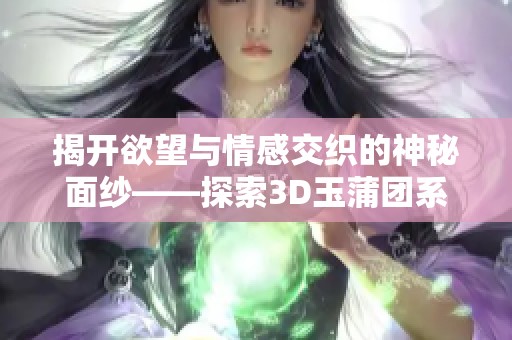 揭开欲望与情感交织的神秘面纱——探索3D玉蒲团系列的迷人魅力