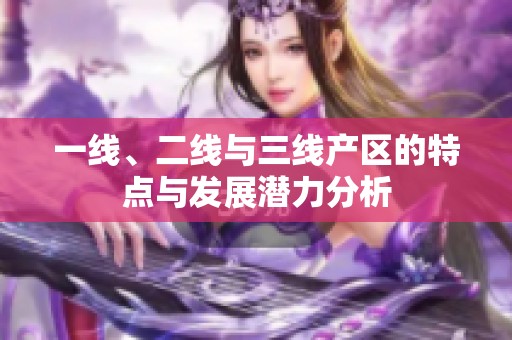 一线、二线与三线产区的特点与发展潜力分析