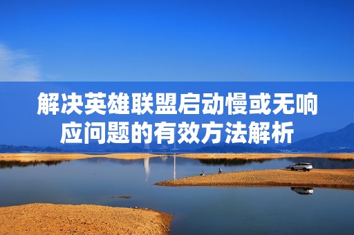 解决英雄联盟启动慢或无响应问题的有效方法解析