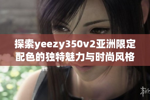 探索yeezy350v2亚洲限定配色的独特魅力与时尚风格