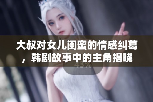 大叔对女儿闺蜜的情感纠葛，韩剧故事中的主角揭晓