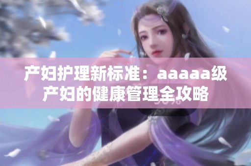 产妇护理新标准：aaaaa级产妇的健康管理全攻略