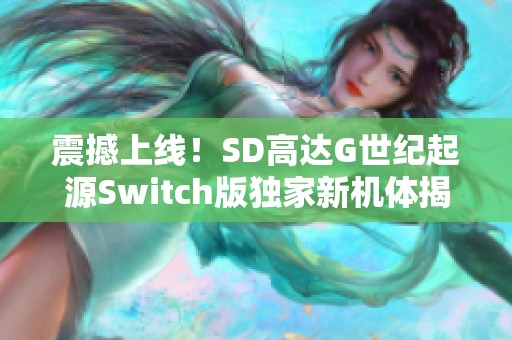 震撼上线！SD高达G世纪起源Switch版独家新机体揭秘与深度重写解析