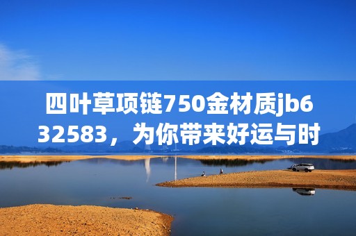 四叶草项链750金材质jb632583，为你带来好运与时尚的完美结合