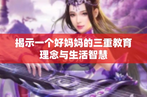 揭示一个好妈妈的三重教育理念与生活智慧