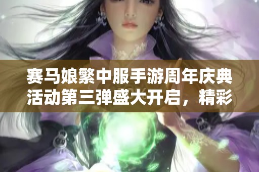 赛马娘繁中服手游周年庆典活动第三弹盛大开启，精彩攻略抢先看！