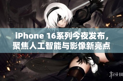 iPhone 16系列今夜发布，聚焦人工智能与影像新亮点揭秘