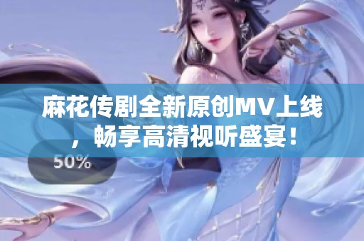 麻花传剧全新原创MV上线，畅享高清视听盛宴！